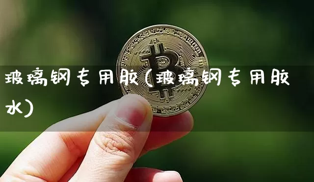 玻璃钢专用胶(玻璃钢专用胶水)_https://www.qgjzrcxxzxpt.com_中金所_第1张