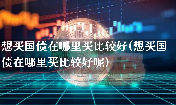 想买国债在哪里买比较好(想买国债在哪里买比较好呢)_https://www.qgjzrcxxzxpt.com_上期所_第1张