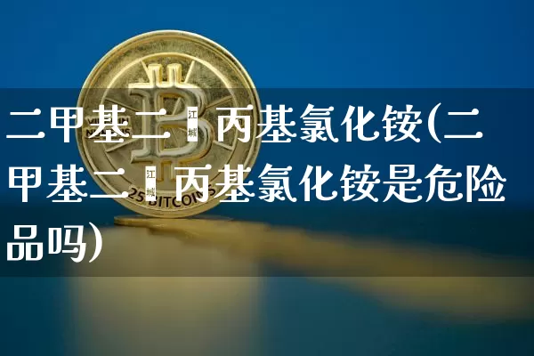 二甲基二烯丙基氯化铵(二甲基二烯丙基氯化铵是危险品吗)_https://www.qgjzrcxxzxpt.com_广期所_第1张