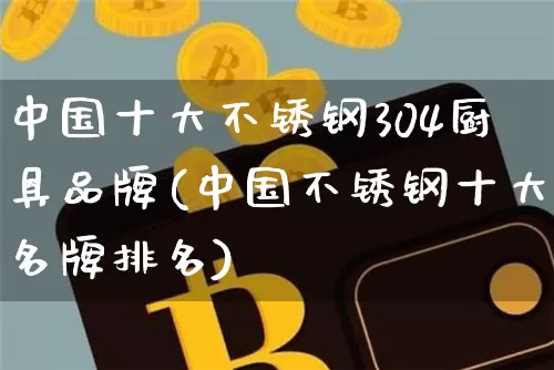 中国十大不锈钢304厨具品牌(中国不锈钢十大名牌排名)_https://www.qgjzrcxxzxpt.com_上期能源_第1张