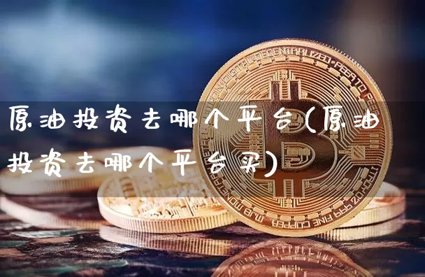 原油投资去哪个平台(原油投资去哪个平台买)_https://www.qgjzrcxxzxpt.com_广期所_第1张
