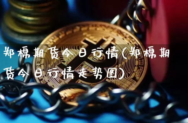 郑棉期货今日行情(郑棉期货今日行情走势图)_https://www.qgjzrcxxzxpt.com_广期所_第1张