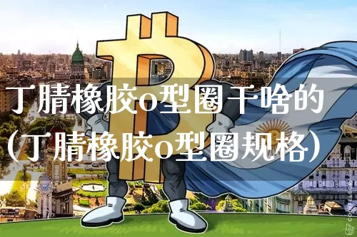 丁腈橡胶o型圈干啥的(丁腈橡胶o型圈规格)_https://www.qgjzrcxxzxpt.com_大商所_第1张