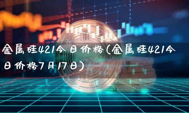 金属硅421今日价格(金属硅421今日价格7月17日)_https://www.qgjzrcxxzxpt.com_上期能源_第1张