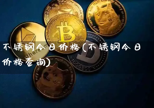 不锈钢今日价格(不锈钢今日价格查询)_https://www.qgjzrcxxzxpt.com_上期所_第1张