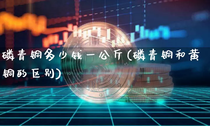 磷青铜多少钱一公斤(磷青铜和黄铜的区别)_https://www.qgjzrcxxzxpt.com_广期所_第1张