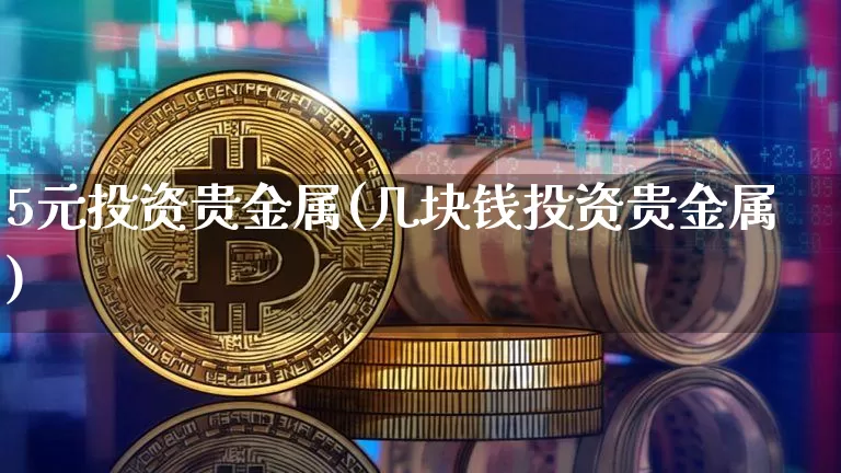 5元投资贵金属(几块钱投资贵金属)_https://www.qgjzrcxxzxpt.com_广期所_第1张
