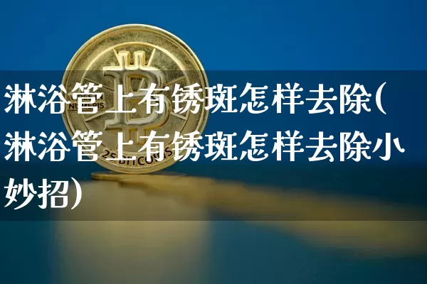 淋浴管上有锈斑怎样去除(淋浴管上有锈斑怎样去除小妙招)_https://www.qgjzrcxxzxpt.com_上期能源_第1张