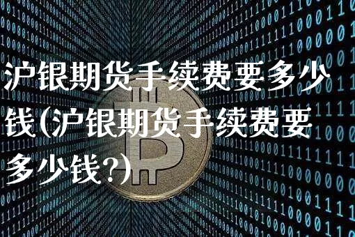 沪银期货手续费要多少钱(沪银期货手续费要多少钱?)_https://www.qgjzrcxxzxpt.com_上期所_第1张
