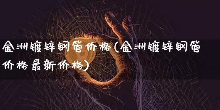 金洲镀锌钢管价格(金洲镀锌钢管价格最新价格)_https://www.qgjzrcxxzxpt.com_大商所_第1张
