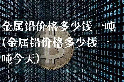 金属铅价格多少钱一吨(金属铅价格多少钱一吨今天)_https://www.qgjzrcxxzxpt.com_广期所_第1张