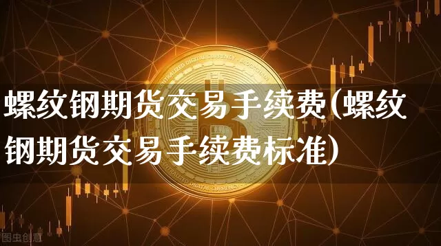 螺纹钢期货交易手续费(螺纹钢期货交易手续费标准)_https://www.qgjzrcxxzxpt.com_上期所_第1张