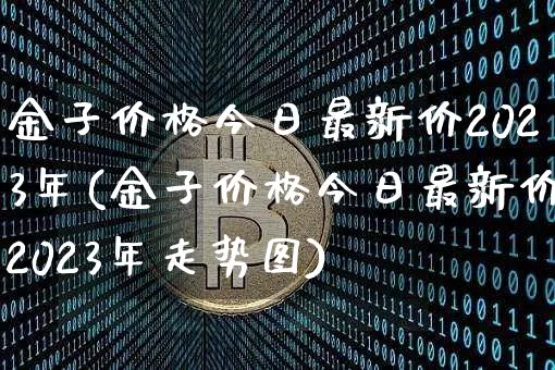 金子价格今日最新价2023年(金子价格今日最新价2023年走势图)_https://www.qgjzrcxxzxpt.com_上期所_第1张