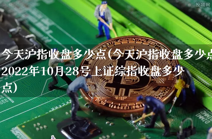 今天沪指收盘多少点(今天沪指收盘多少点2022年10月28号上证综指收盘多少点)_https://www.qgjzrcxxzxpt.com_中金所_第1张