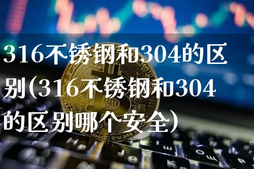 316不锈钢和304的区别(316不锈钢和304的区别哪个安全)_https://www.qgjzrcxxzxpt.com_上期所_第1张