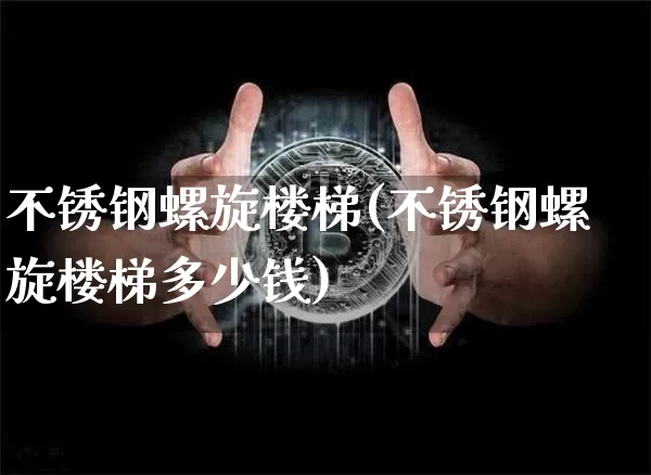 不锈钢螺旋楼梯(不锈钢螺旋楼梯多少钱)_https://www.qgjzrcxxzxpt.com_大商所_第1张