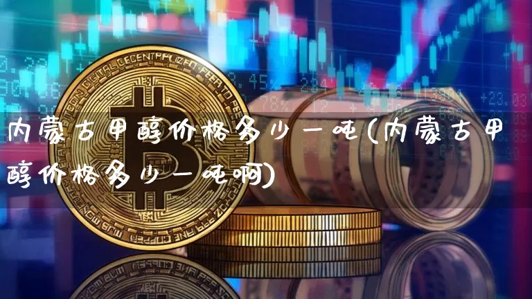 内蒙古甲醇价格多少一吨(内蒙古甲醇价格多少一吨啊)_https://www.qgjzrcxxzxpt.com_广期所_第1张