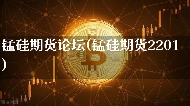 锰硅期货论坛(锰硅期货2201)_https://www.qgjzrcxxzxpt.com_上期能源_第1张