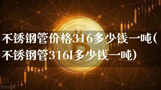 不锈钢管价格316多少钱一吨(不锈钢管316l多少钱一吨)_https://www.qgjzrcxxzxpt.com_郑商所_第1张