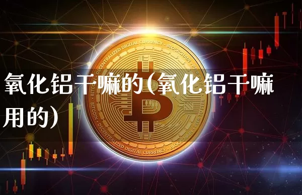 氧化铝干嘛的(氧化铝干嘛用的)_https://www.qgjzrcxxzxpt.com_广期所_第1张