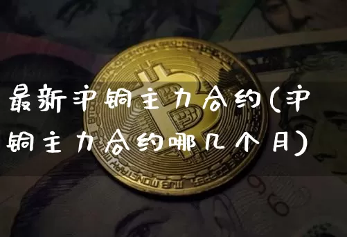 最新沪铜主力合约(沪铜主力合约哪几个月)_https://www.qgjzrcxxzxpt.com_广期所_第1张