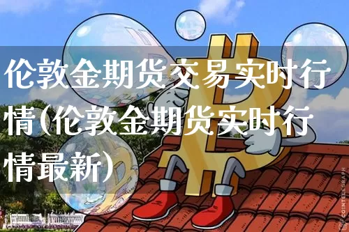 伦敦金期货交易实时行情(伦敦金期货实时行情最新)_https://www.qgjzrcxxzxpt.com_上期能源_第1张