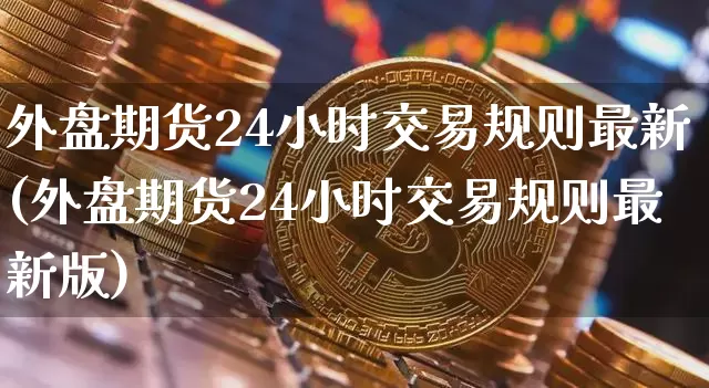 外盘期货24小时交易规则最新(外盘期货24小时交易规则最新版)_https://www.qgjzrcxxzxpt.com_上期能源_第1张