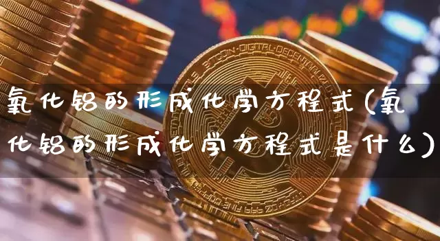 氧化铝的形成化学方程式(氧化铝的形成化学方程式是什么)_https://www.qgjzrcxxzxpt.com_上期能源_第1张