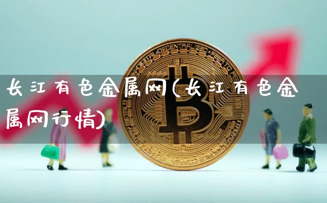长江有色金属网(长江有色金属网行情)_https://www.qgjzrcxxzxpt.com_上期所_第1张