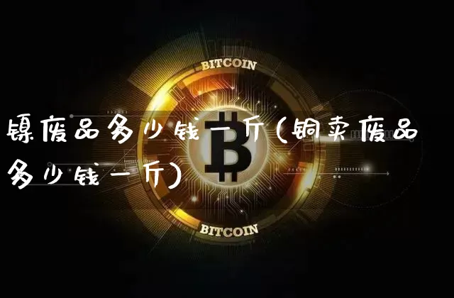 镍废品多少钱一斤(铜卖废品多少钱一斤)_https://www.qgjzrcxxzxpt.com_郑商所_第1张