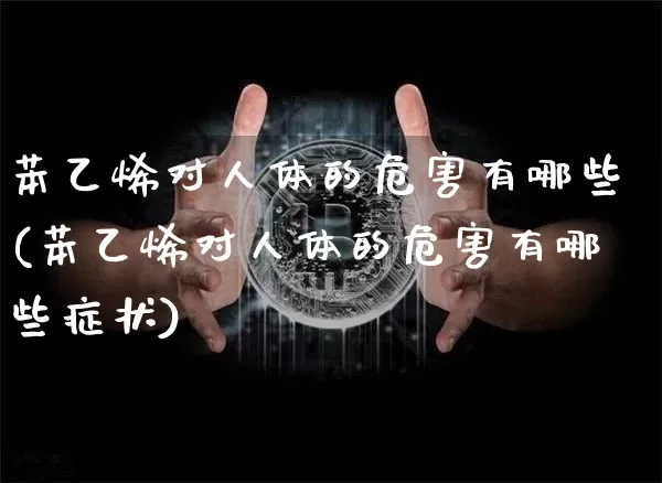 苯乙烯对人体的危害有哪些(苯乙烯对人体的危害有哪些症状)_https://www.qgjzrcxxzxpt.com_广期所_第1张