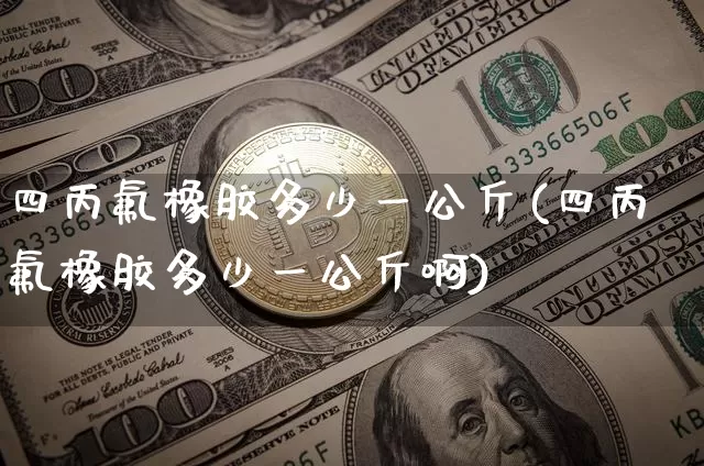 四丙氟橡胶多少一公斤(四丙氟橡胶多少一公斤啊)_https://www.qgjzrcxxzxpt.com_郑商所_第1张
