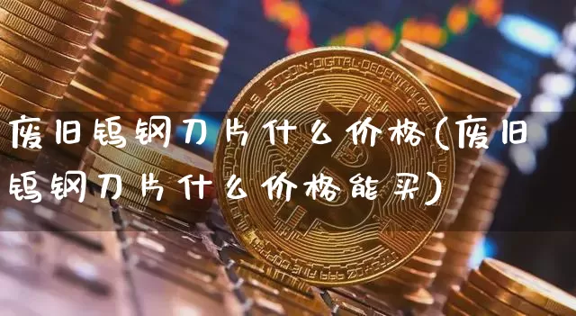 废旧钨钢刀片什么价格(废旧钨钢刀片什么价格能买)_https://www.qgjzrcxxzxpt.com_上期所_第1张