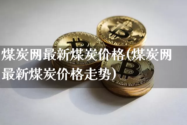煤炭网最新煤炭价格(煤炭网最新煤炭价格走势)_https://www.qgjzrcxxzxpt.com_上期能源_第1张