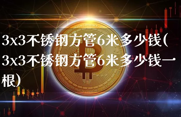 3x3不锈钢方管6米多少钱(3x3不锈钢方管6米多少钱一根)_https://www.qgjzrcxxzxpt.com_上期能源_第1张