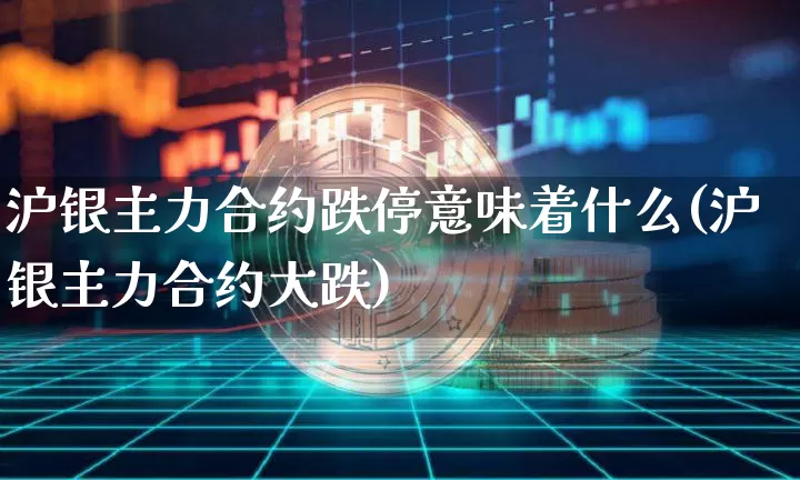 沪银主力合约跌停意味着什么(沪银主力合约大跌)_https://www.qgjzrcxxzxpt.com_上期能源_第1张