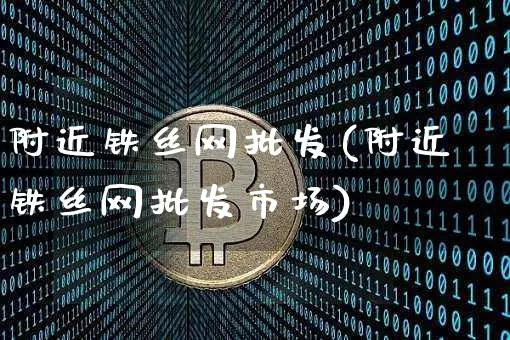 附近铁丝网批发(附近铁丝网批发市场)_https://www.qgjzrcxxzxpt.com_上期能源_第1张