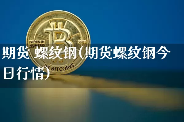 期货 螺纹钢(期货螺纹钢今日行情)_https://www.qgjzrcxxzxpt.com_中金所_第1张