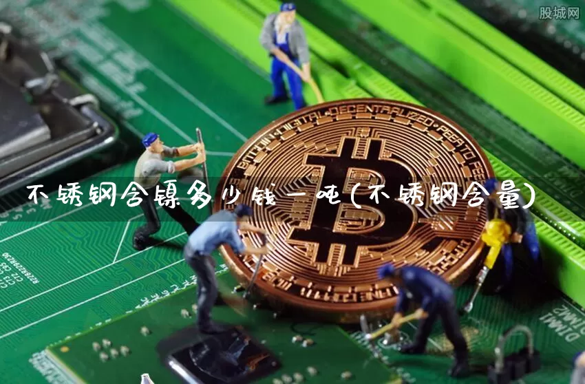 不锈钢含镍多少钱一吨(不锈钢含量)_https://www.qgjzrcxxzxpt.com_广期所_第1张