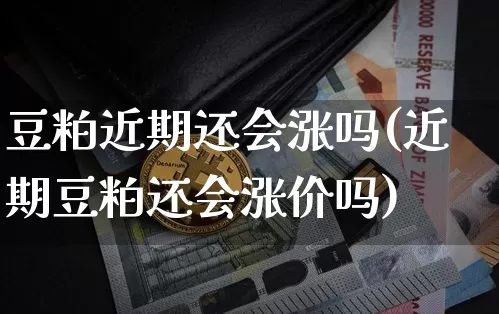 豆粕近期还会涨吗(近期豆粕还会涨价吗)_https://www.qgjzrcxxzxpt.com_大商所_第1张