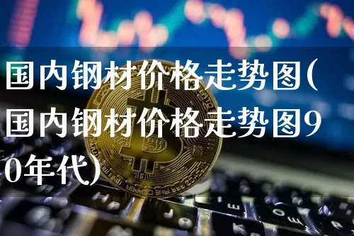 国内钢材价格走势图(国内钢材价格走势图90年代)_https://www.qgjzrcxxzxpt.com_上期所_第1张