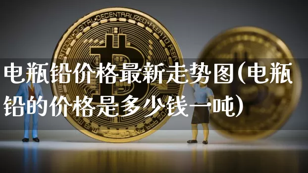 电瓶铅价格最新走势图(电瓶铅的价格是多少钱一吨)_https://www.qgjzrcxxzxpt.com_郑商所_第1张