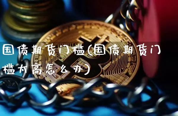 国债期货门槛(国债期货门槛太高怎么办)_https://www.qgjzrcxxzxpt.com_上期能源_第1张
