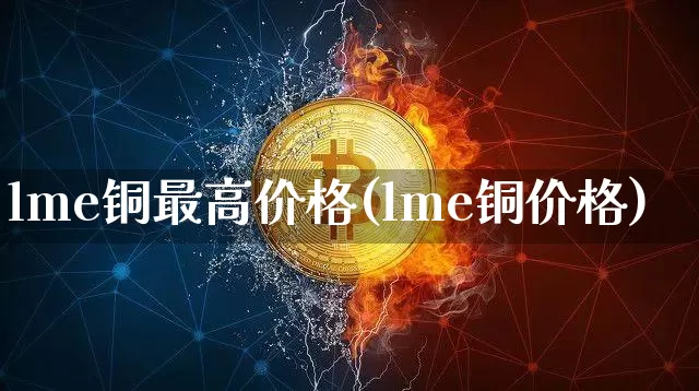 lme铜最高价格(lme铜价格)_https://www.qgjzrcxxzxpt.com_广期所_第1张