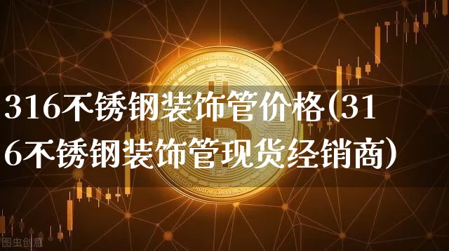 316不锈钢装饰管价格(316不锈钢装饰管现货经销商)_https://www.qgjzrcxxzxpt.com_大商所_第1张
