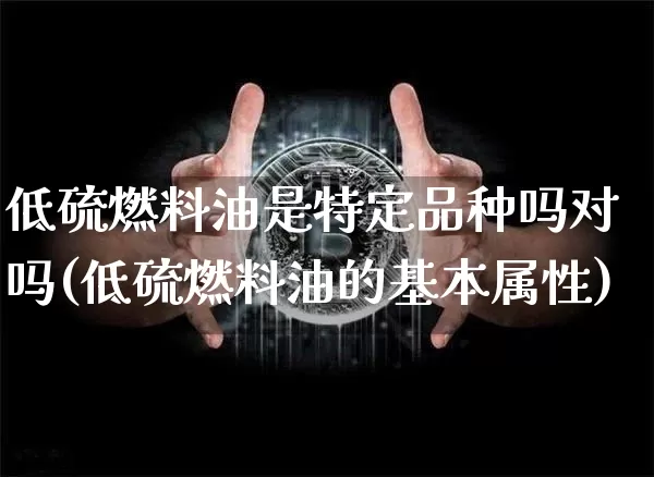 低硫燃料油是特定品种吗对吗(低硫燃料油的基本属性)_https://www.qgjzrcxxzxpt.com_上期所_第1张
