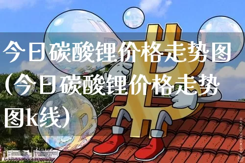 今日碳酸锂价格走势图(今日碳酸锂价格走势图k线)_https://www.qgjzrcxxzxpt.com_郑商所_第1张