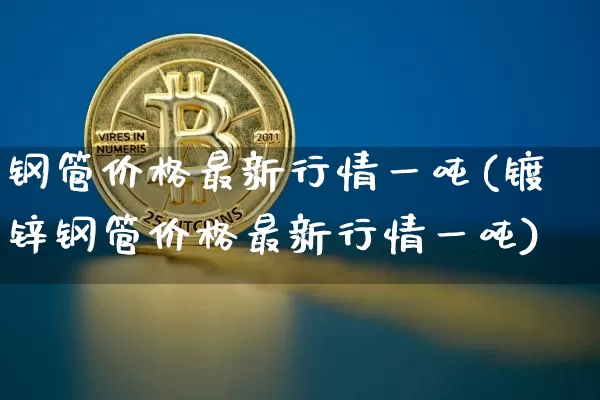 钢管价格最新行情一吨(镀锌钢管价格最新行情一吨)_https://www.qgjzrcxxzxpt.com_郑商所_第1张