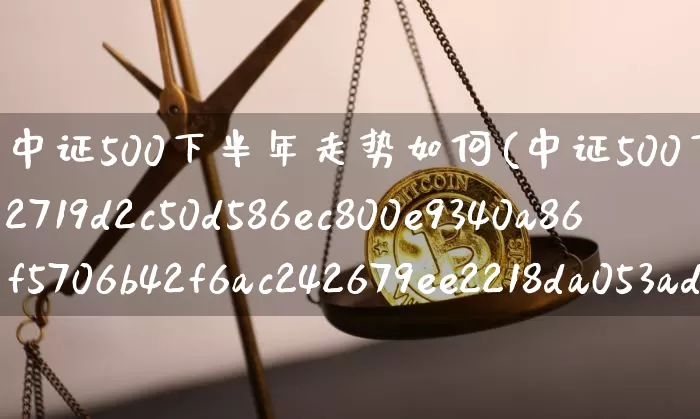 中证500下半年走势如何(中证500下跌20%)_https://www.qgjzrcxxzxpt.com_上期所_第1张