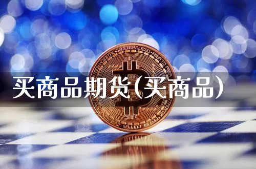 买商品期货(买商品)_https://www.qgjzrcxxzxpt.com_广期所_第1张